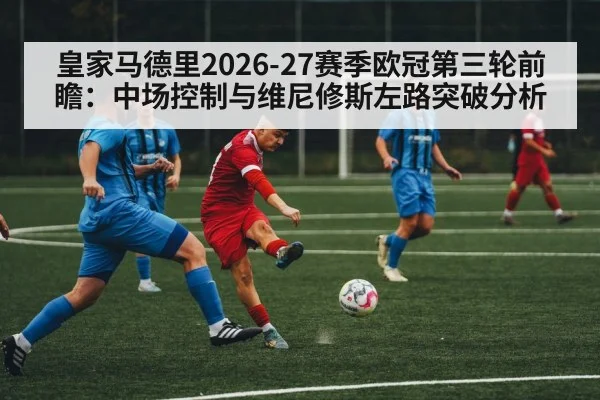 皇家马德里2026-27赛季欧冠第三轮前瞻：中场控制与维尼修斯左路突破分析 | hth