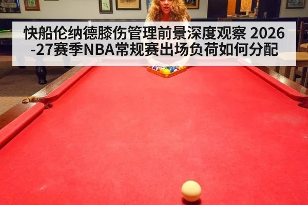 快船伦纳德膝伤管理前景深度观察 2026-27赛季NBA常规赛出场负荷如何分配 | hth